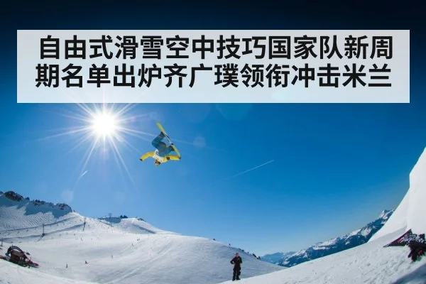 自由式滑雪空中技巧国家队新周期名单出炉齐广璞领衔冲击米兰