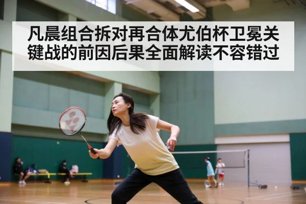 凡晨组合拆对再合体尤伯杯卫冕关键战的前因后果全面解读不容错过