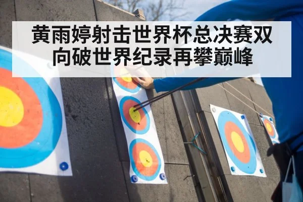 黄雨婷射击世界杯总决赛双向破世界纪录再攀巅峰