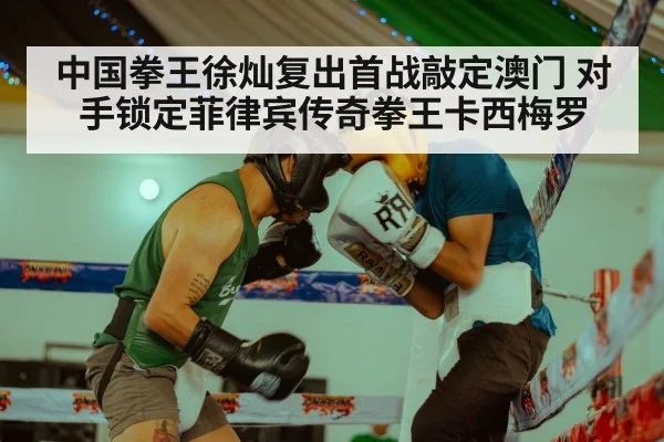 中国拳王徐灿复出首战敲定澳门 对手锁定菲律宾传奇拳王卡西梅罗