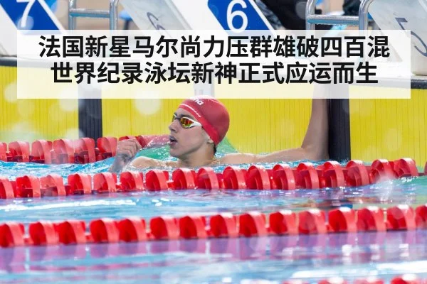 法国新星马尔尚力压群雄破四百混世界纪录泳坛新神正式应运而生