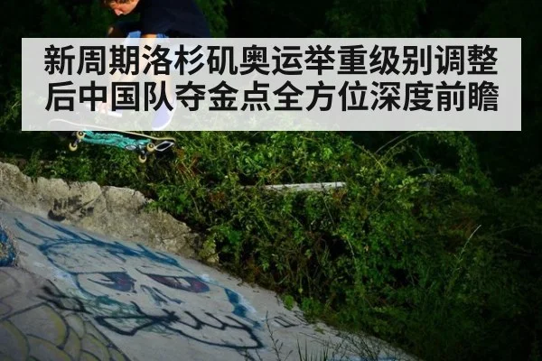 新周期洛杉矶奥运举重级别调整后中国队夺金点全方位深度前瞻