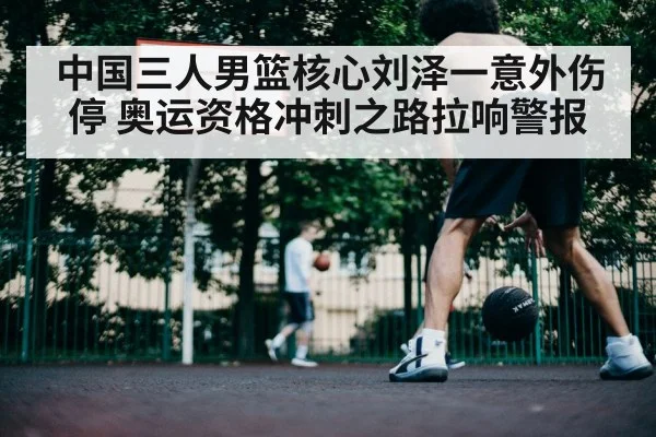 中国三人男篮核心刘泽一意外伤停 奥运资格冲刺之路拉响警报