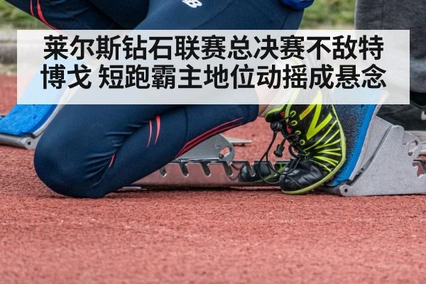 莱尔斯钻石联赛总决赛不敌特博戈 短跑霸主地位动摇成悬念