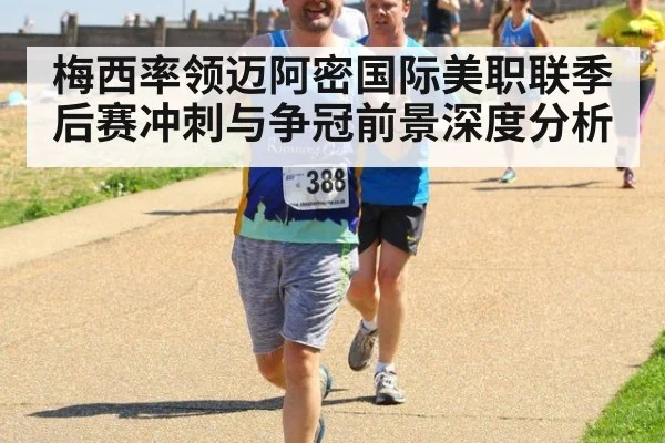 梅西率领迈阿密国际美职联季后赛冲刺与争冠前景深度分析